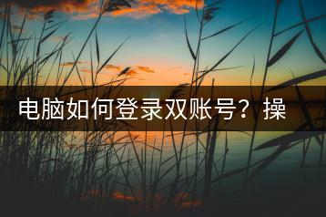 电脑如何登录双账号？操作步骤解析-千羽学社