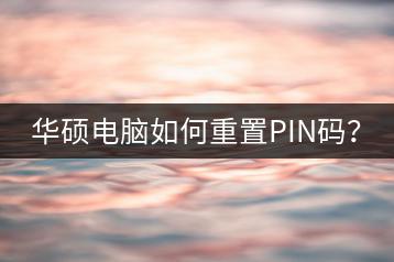 华硕电脑如何重置PIN码？-千羽学社
