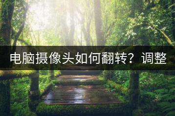 电脑摄像头如何翻转？调整方法一览！-千羽学社