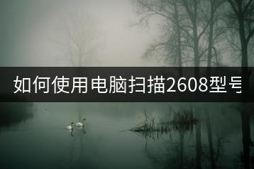 如何使用电脑扫描2608型号？-千羽学社