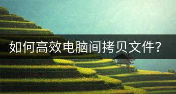 如何高效电脑间拷贝文件？电脑复制技巧有哪些？-千羽学社