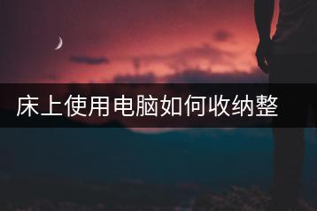 床上使用电脑如何收纳整理？桌面收纳技巧分享-千羽学社