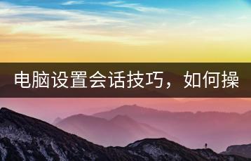 电脑设置会话技巧，如何操作？-千羽学社