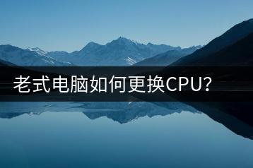 老式电脑如何更换CPU？更换步骤详解-千羽学社
