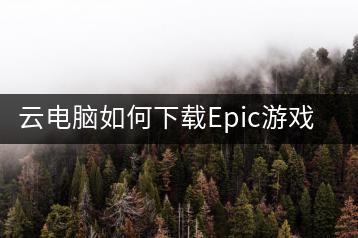 云电脑如何下载Epic游戏？操作步骤详解-千羽学社