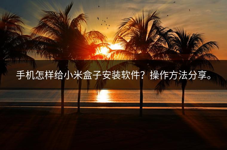 手机怎样给小米盒子安装软件？操作方法分享。