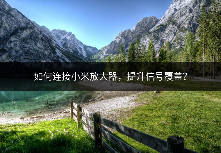 如何连接小米放大器，提升信号覆盖？