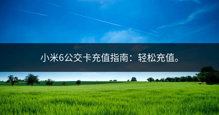 小米6公交卡充值指南：轻松充值。