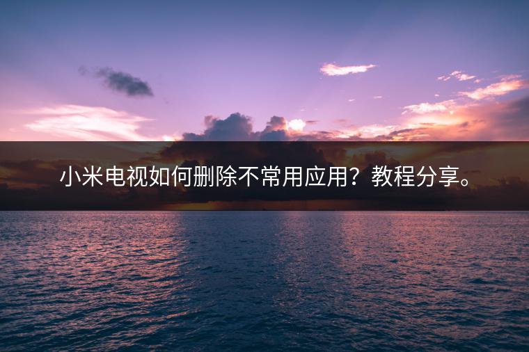 小米电视如何删除不常用应用？教程分享。