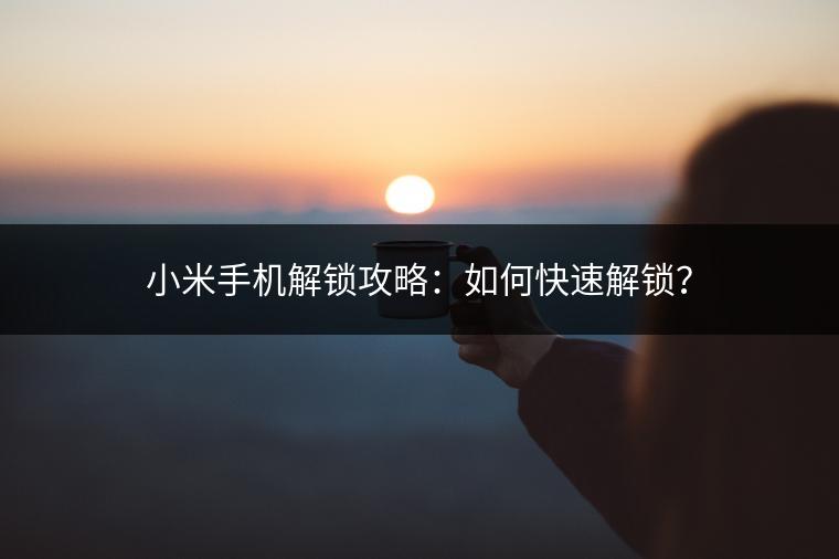 小米手机解锁攻略：如何快速解锁？
