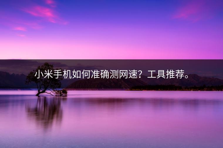 小米手机如何准确测网速？工具推荐。