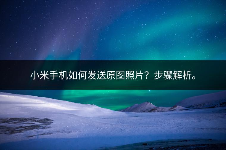小米手机如何发送原图照片？步骤解析。
