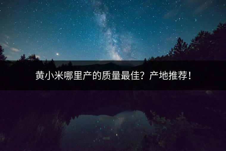黄小米哪里产的质量最佳？产地推荐！