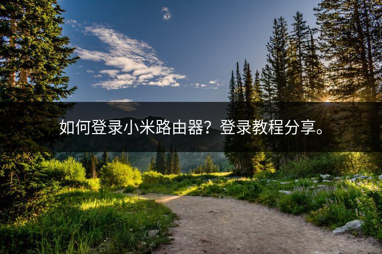 如何登录小米路由器？登录教程分享。