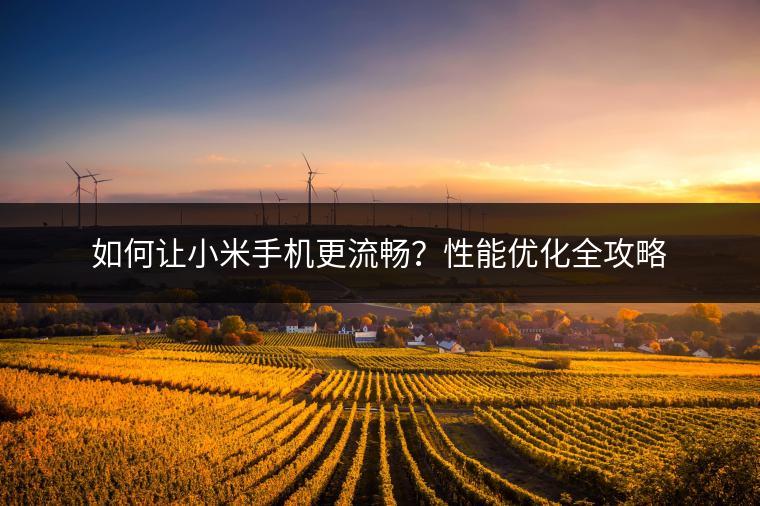如何让小米手机更流畅？性能优化全攻略