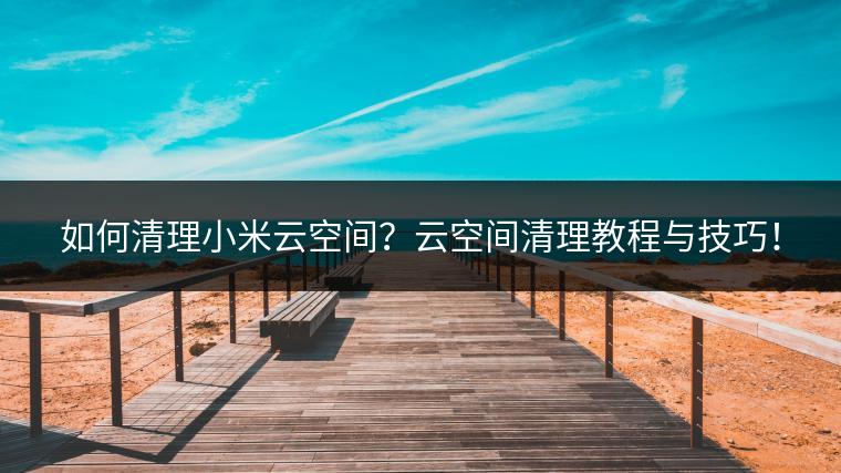 如何清理小米云空间？云空间清理教程与技巧！