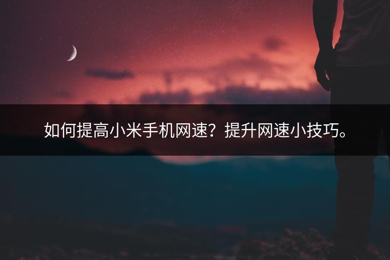 如何提高小米手机网速？提升网速小技巧。