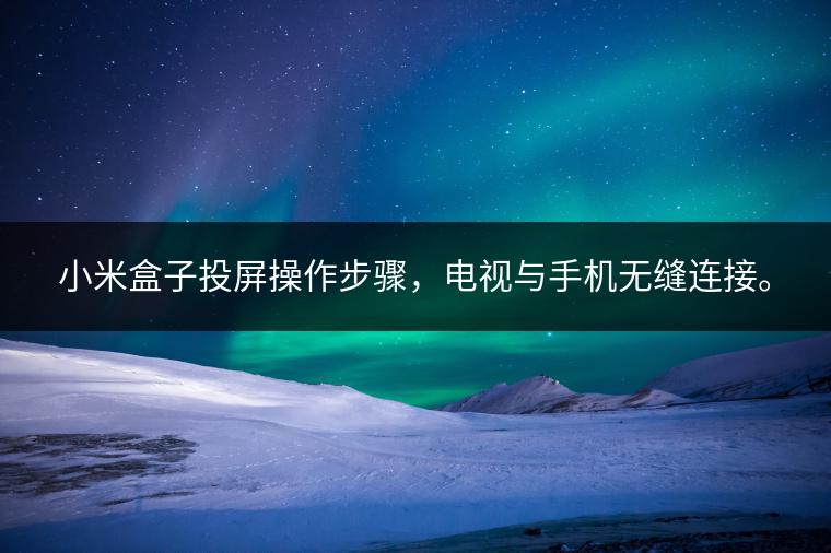 小米盒子投屏操作步骤，电视与手机无缝连接。