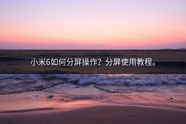 小米6如何分屏操作？分屏使用教程。