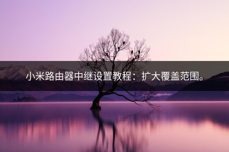 小米路由器中继设置教程：扩大覆盖范围。