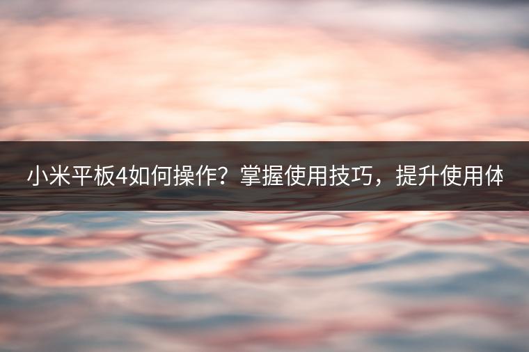 小米平板4如何操作？掌握使用技巧，提升使用体验。