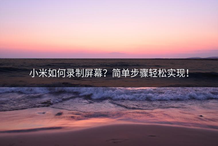 小米如何录制屏幕？简单步骤轻松实现！