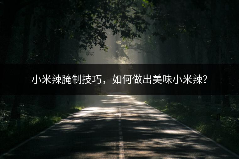 小米辣腌制技巧，如何做出美味小米辣？