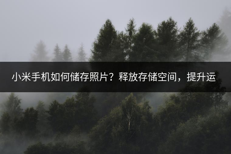小米手机如何储存照片？释放存储空间，提升运行速度。