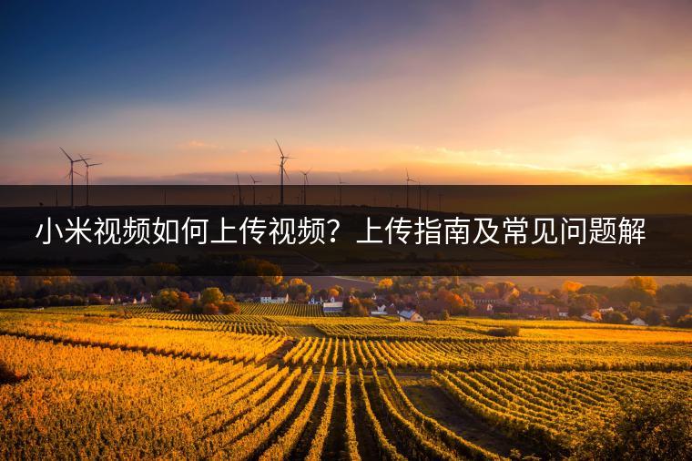 小米视频如何上传视频？上传指南及常见问题解答！