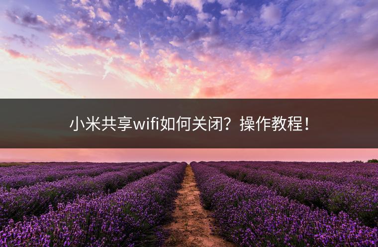 小米共享wifi如何关闭？操作教程！