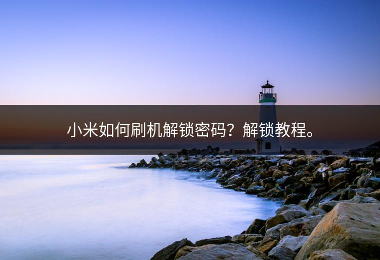 小米如何刷机解锁密码？解锁教程。