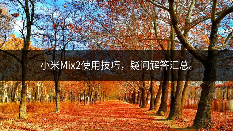 小米Mix2使用技巧，疑问解答汇总。