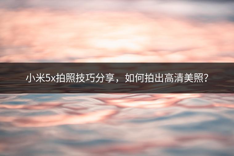 小米5x拍照技巧分享，如何拍出高清美照？