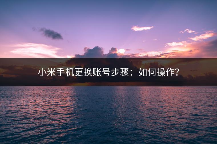 小米手机更换账号步骤：如何操作？