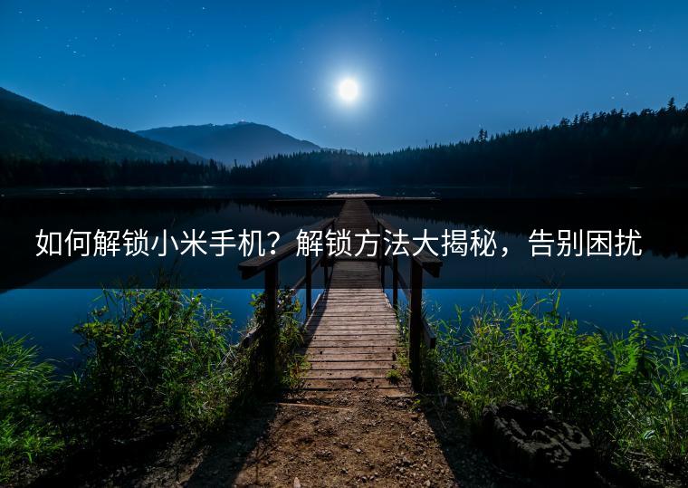 如何解锁小米手机？解锁方法大揭秘，告别困扰。