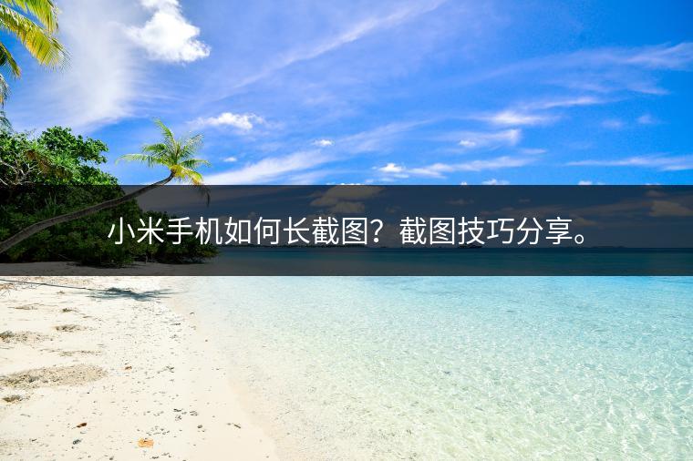 小米手机如何长截图？截图技巧分享。