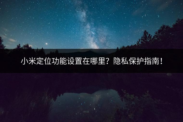 小米定位功能设置在哪里？隐私保护指南！