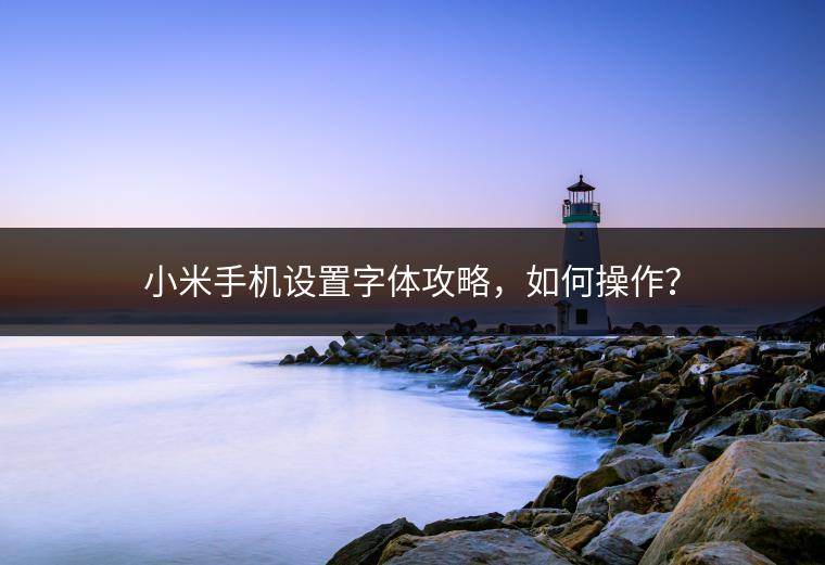 小米手机设置字体攻略，如何操作？