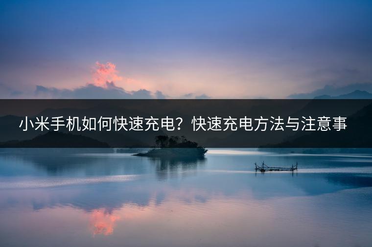 小米手机如何快速充电？快速充电方法与注意事项！