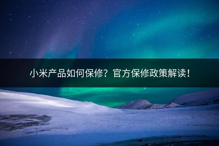 小米产品如何保修？官方保修政策解读！