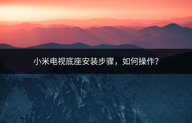 小米电视底座安装步骤，如何操作？