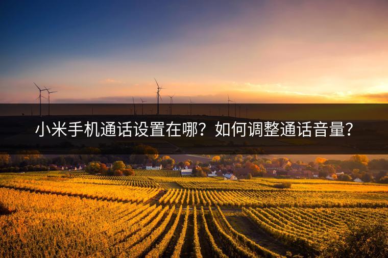 小米手机通话设置在哪？如何调整通话音量？