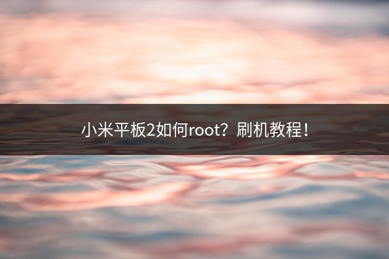 小米平板2如何root？刷机教程！