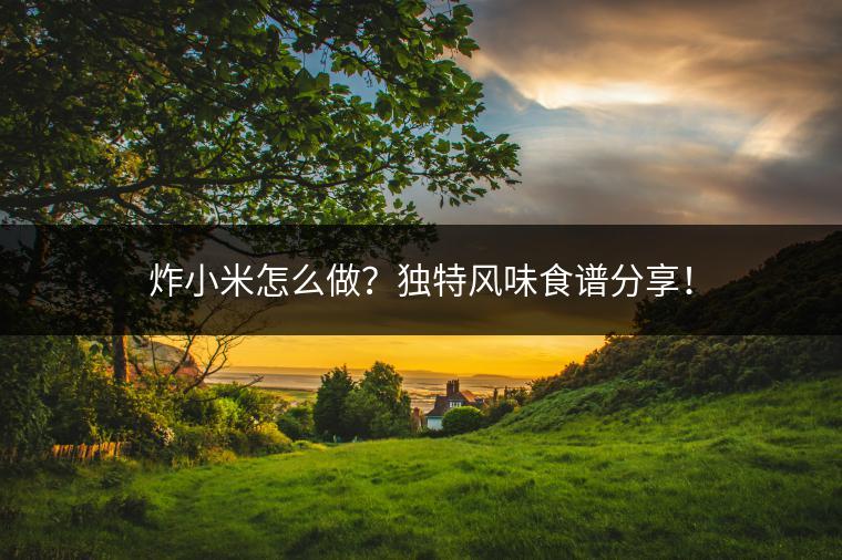 炸小米怎么做？独特风味食谱分享！
