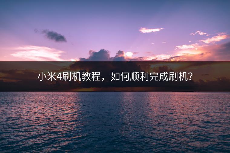 小米4刷机教程，如何顺利完成刷机？