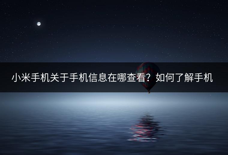 小米手机关于手机信息在哪查看？如何了解手机详情？