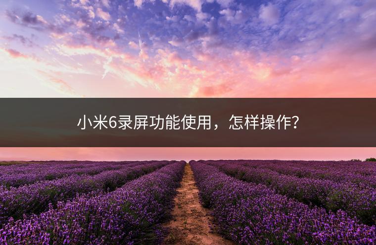 小米6录屏功能使用，怎样操作？