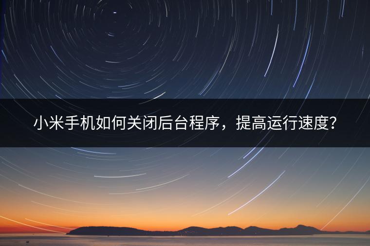 小米手机如何关闭后台程序，提高运行速度？