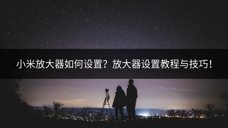 小米放大器如何设置？放大器设置教程与技巧！
