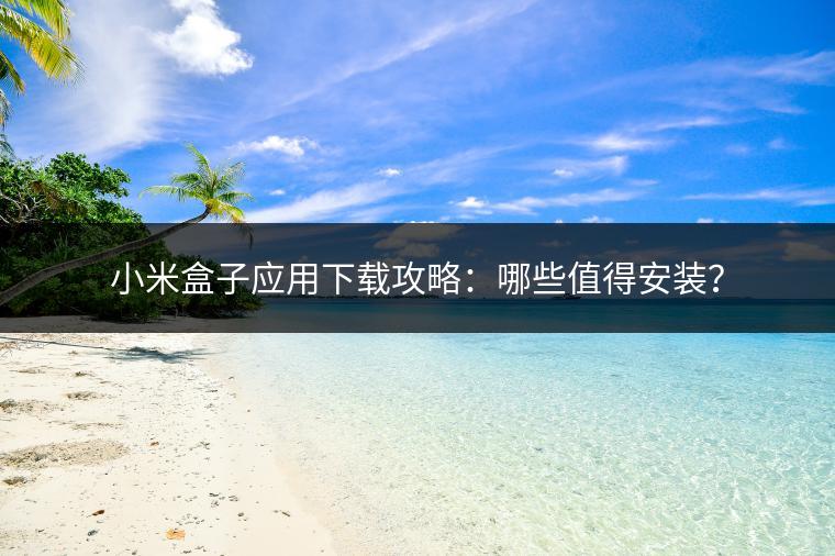 小米盒子应用下载攻略：哪些值得安装？
